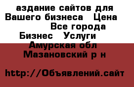 Cаздание сайтов для Вашего бизнеса › Цена ­ 5 000 - Все города Бизнес » Услуги   . Амурская обл.,Мазановский р-н